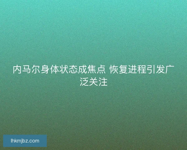 内马尔身体状态成焦点 恢复进程引发广泛关注