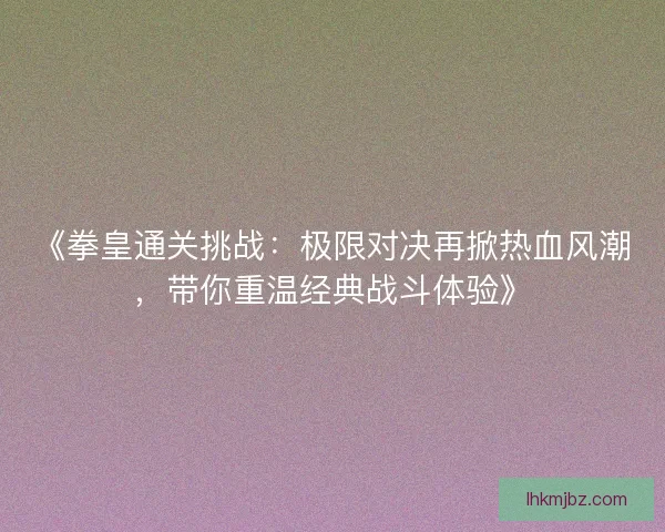 《拳皇通关挑战：极限对决再掀热血风潮，带你重温经典战斗体验》