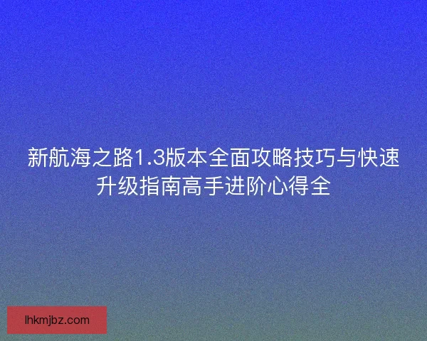 新航海之路1.3版本全面攻略技巧与快速升级指南高手进阶心得全