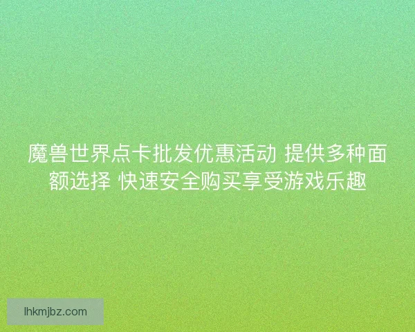 魔兽世界点卡批发优惠活动 提供多种面额选择 快速安全购买享受游戏乐趣