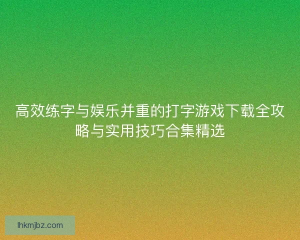 高效练字与娱乐并重的打字游戏下载全攻略与实用技巧合集精选