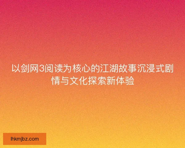 以剑网3阅读为核心的江湖故事沉浸式剧情与文化探索新体验