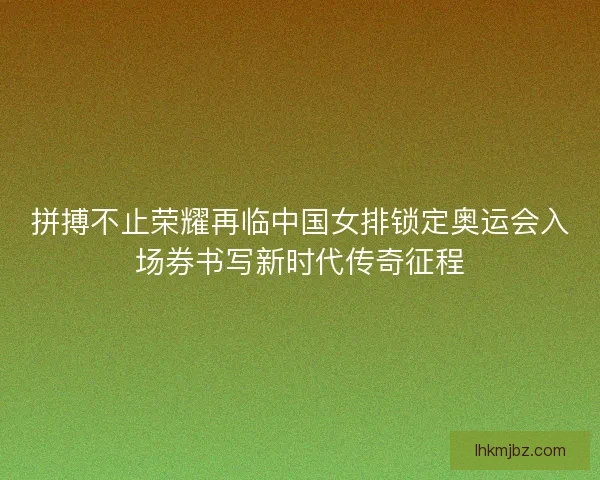 拼搏不止荣耀再临中国女排锁定奥运会入场券书写新时代传奇征程