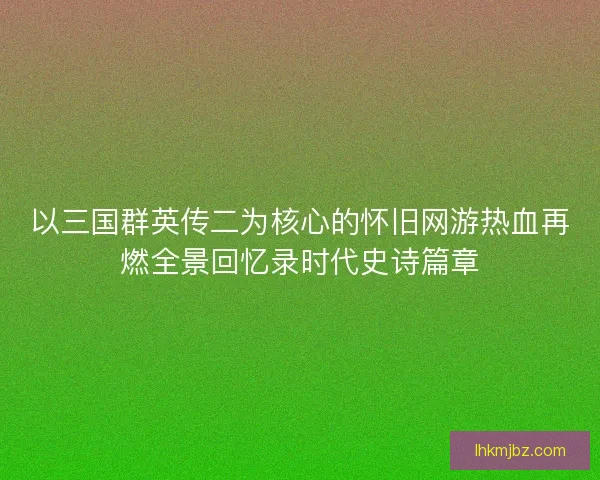 以三国群英传二为核心的怀旧网游热血再燃全景回忆录时代史诗篇章